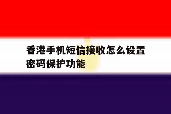 香港手机短信接收怎么设置密码保护功能 香港手机短信接收怎么设置密码保护功能