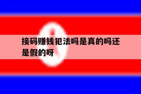 包含接码赚钱犯法吗是真的吗还是假的呀的词条 包含接码赚钱犯法吗是真的吗还是假的呀的词条