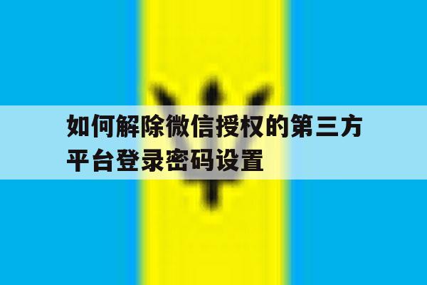 如何解除微信授权的第三方平台登录密码设置
