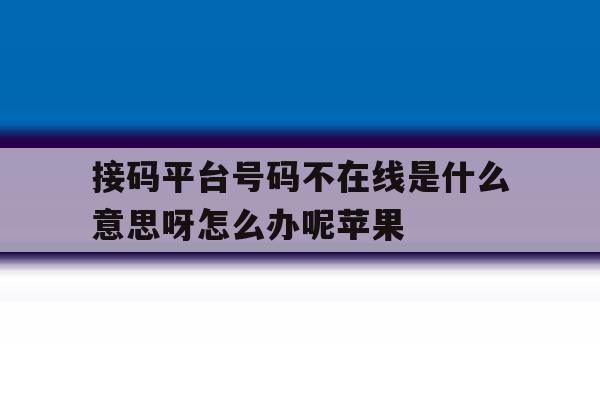 关于接码平台号码不在线是什么意思呀怎么办呢苹果的信息 关于接码平台号码不在线是什么意思呀怎么办呢苹果的信息
