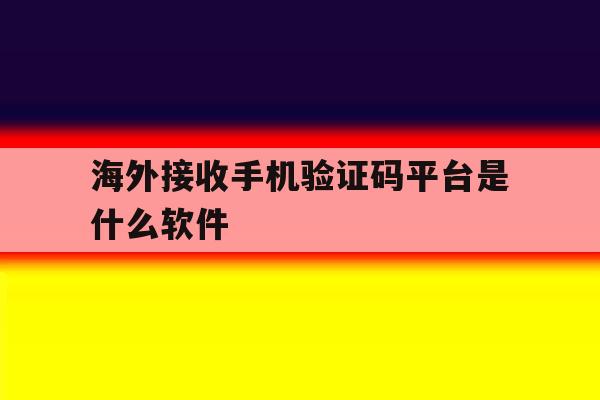 海外接收手机验证码平台是什么软件 海外接收手机验证码平台是什么软件