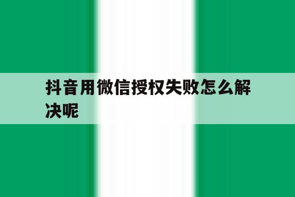 抖音用微信授权失败怎么解决呢 抖音用微信授权失败怎么解决呢