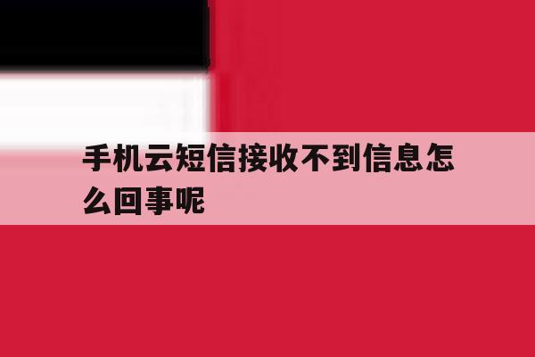 手机云短信接收不到信息怎么回事呢 手机云短信接收不到信息怎么回事呢