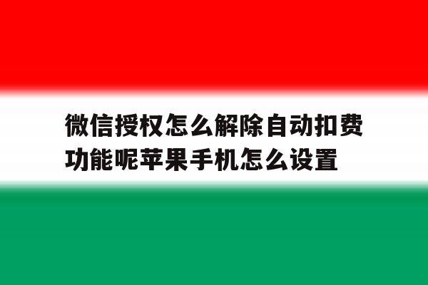 微信授权怎么解除自动扣费功能呢苹果手机怎么设置的简单介绍 微信授权怎么解除自动扣费功能呢苹果手机怎么设置的简单介绍