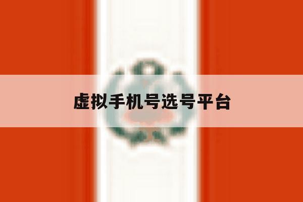 虚拟手机号选号平台 虚拟手机号选号平台