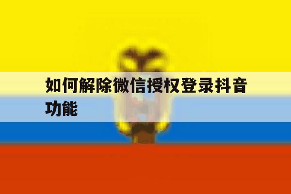 如何解除微信授权登录抖音功能 如何解除微信授权登录抖音功能