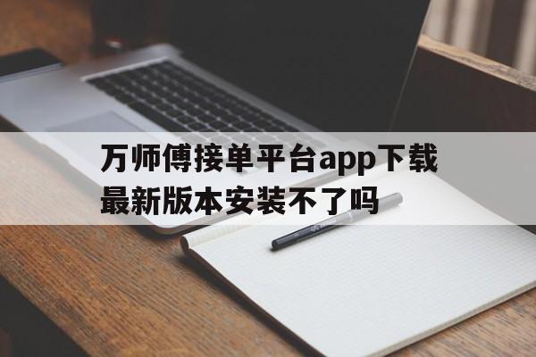 关于万师傅接单平台app下载最新版本安装不了吗的信息 关于万师傅接单平台app下载最新版本安装不了吗的信息