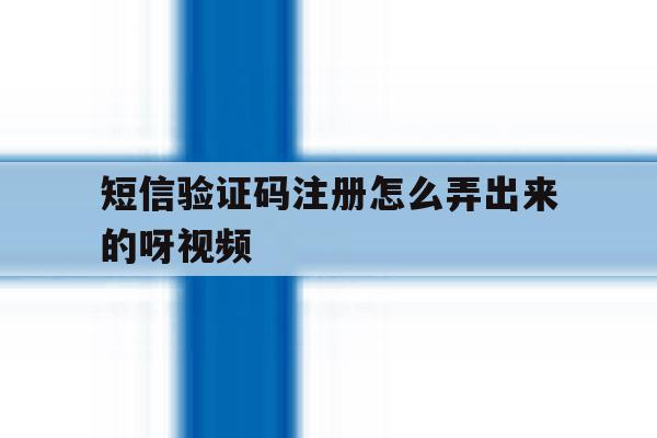 短信验证码注册怎么弄出来的呀视频 短信验证码注册怎么弄出来的呀视频