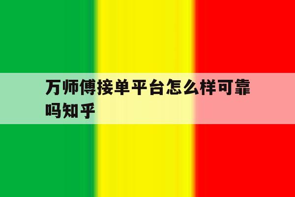 万师傅接单平台怎么样可靠吗知乎 万师傅接单平台怎么样可靠吗知乎