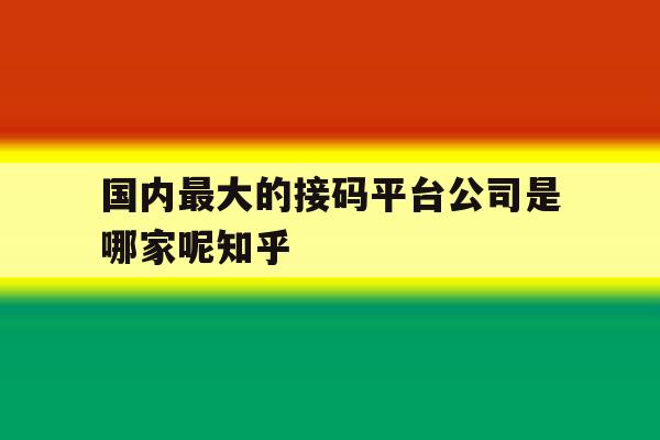 国内最大的接码平台公司是哪家呢知乎 国内最大的接码平台公司是哪家呢知乎
