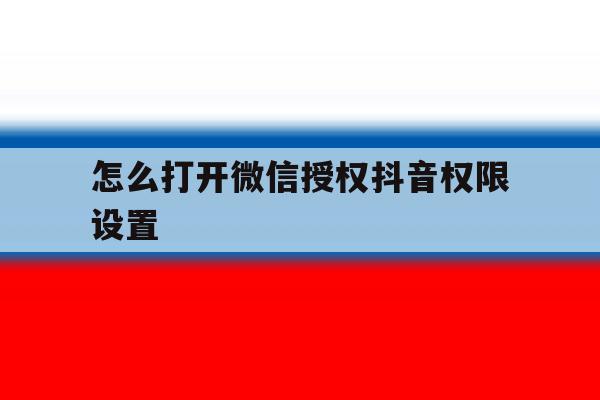 怎么打开微信授权抖音权限设置 怎么打开微信授权抖音权限设置