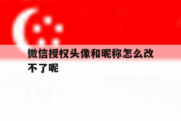 微信授权头像和昵称怎么改不了呢 微信授权头像和昵称怎么改不了呢