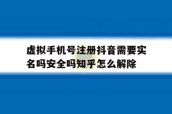 虚拟手机号注册抖音需要实名吗安全吗知乎怎么解除的简单介绍 虚拟手机号注册抖音需要实名吗安全吗知乎怎么解除的简单介绍