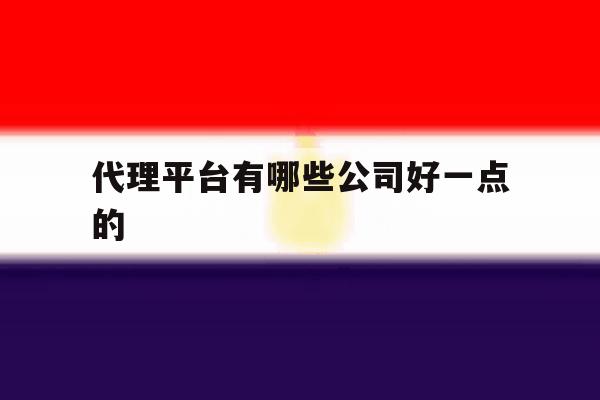 代理平台有哪些公司好一点的 代理平台有哪些公司好一点的