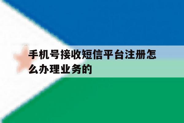 手机号接收短信平台注册怎么办理业务的 手机号接收短信平台注册怎么办理业务的