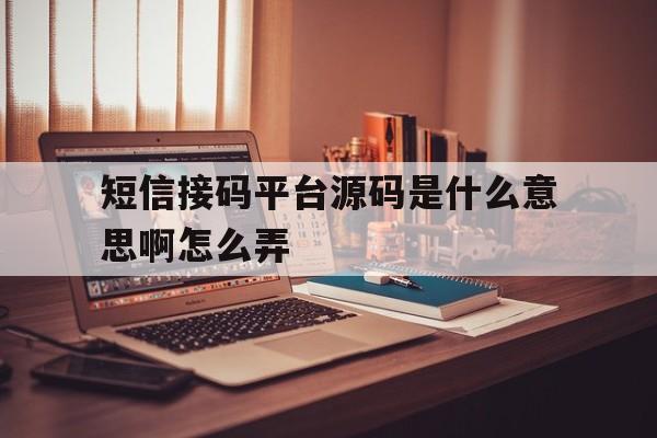 短信接码平台源码是什么意思啊怎么弄 短信接码平台源码是什么意思啊怎么弄