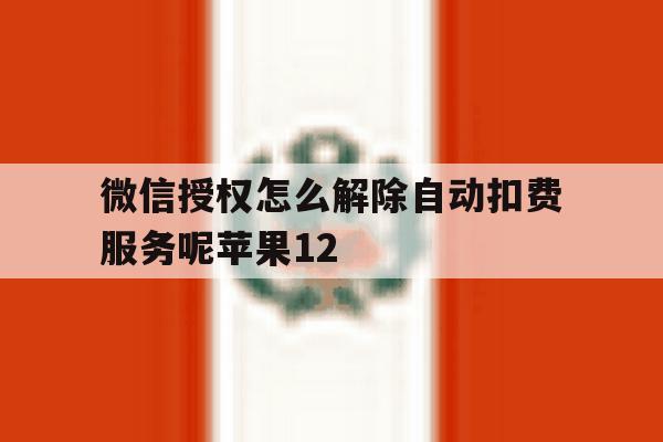 包含微信授权怎么解除自动扣费服务呢苹果12的词条 包含微信授权怎么解除自动扣费服务呢苹果12的词条