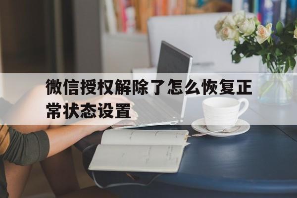 微信授权解除了怎么恢复正常状态设置 微信授权解除了怎么恢复正常状态设置
