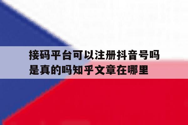 接码平台可以注册抖音号吗是真的吗知乎文章在哪里的简单介绍 接码平台可以注册抖音号吗是真的吗知乎文章在哪里的简单介绍