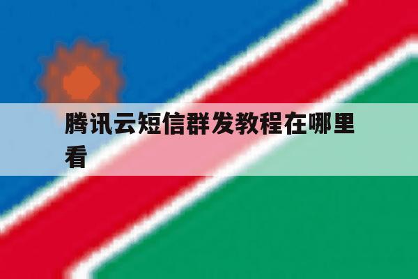 腾讯云短信群发教程在哪里看 腾讯云短信群发教程在哪里看