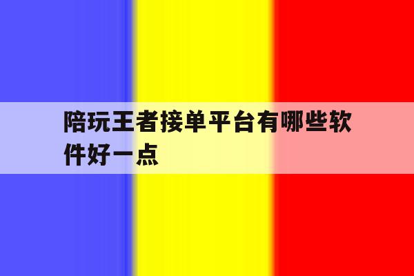 陪玩王者接单平台有哪些软件好一点 陪玩王者接单平台有哪些软件好一点