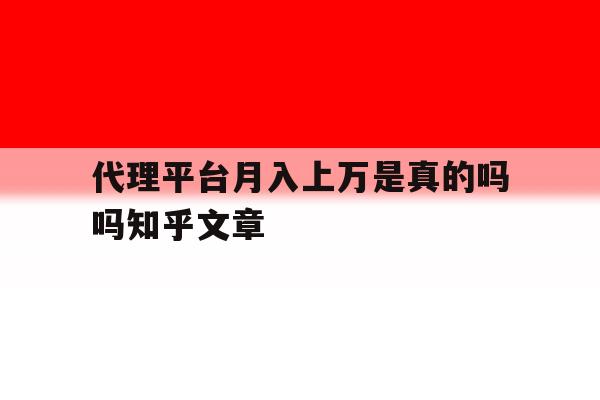 关于代理平台月入上万是真的吗吗知乎文章的信息 关于代理平台月入上万是真的吗吗知乎文章的信息