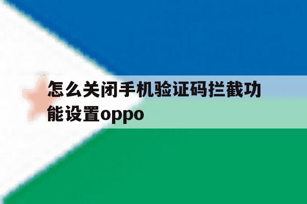 怎么关闭手机验证码拦截功能设置oppo的简单介绍 怎么关闭手机验证码拦截功能设置oppo的简单介绍