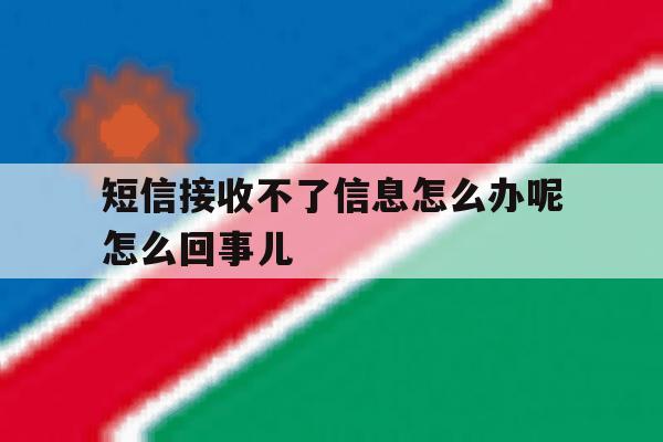 短信接收不了信息怎么办呢怎么回事儿的简单介绍 短信接收不了信息怎么办呢怎么回事儿的简单介绍