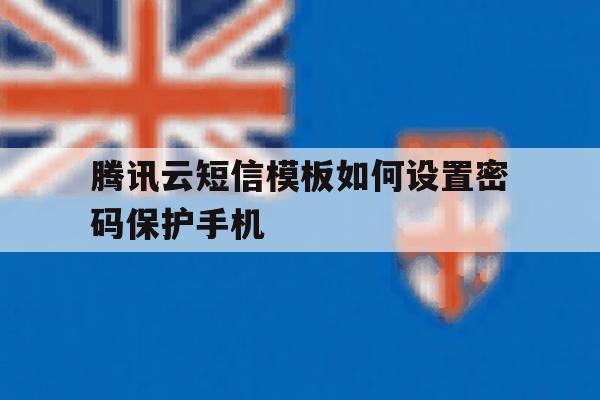 关于腾讯云短信模板如何设置密码保护手机的信息 关于腾讯云短信模板如何设置密码保护手机的信息