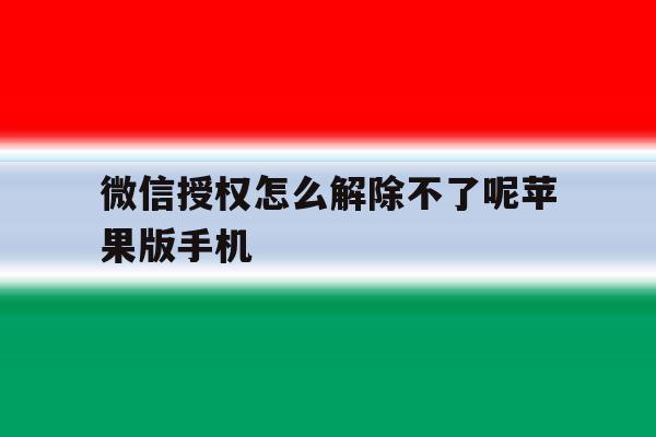 包含微信授权怎么解除不了呢苹果版手机的词条 包含微信授权怎么解除不了呢苹果版手机的词条