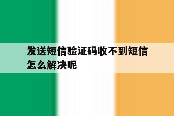 发送短信验证码收不到短信怎么解决呢 发送短信验证码收不到短信怎么解决呢