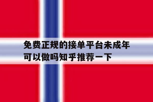 免费正规的接单平台未成年可以做吗知乎推荐一下的简单介绍 免费正规的接单平台未成年可以做吗知乎推荐一下的简单介绍