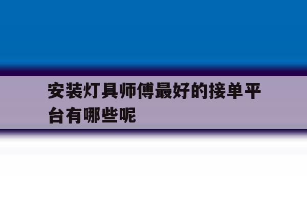 安装灯具师傅最好的接单平台有哪些呢 安装灯具师傅最好的接单平台有哪些呢