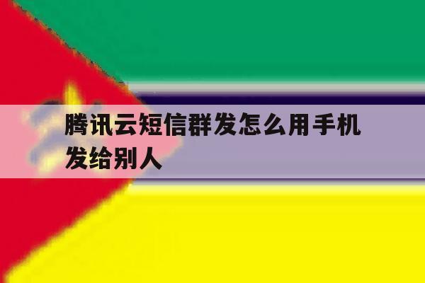 腾讯云短信群发怎么用手机发给别人 腾讯云短信群发怎么用手机发给别人