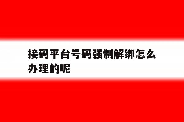 包含接码平台号码强制解绑怎么办理的呢的词条 包含接码平台号码强制解绑怎么办理的呢的词条