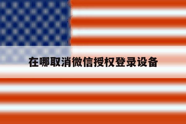 在哪取消微信授权登录设备 在哪取消微信授权登录设备