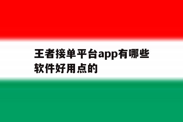 关于王者接单平台app有哪些软件好用点的的信息 关于王者接单平台app有哪些软件好用点的的信息