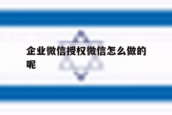 企业微信授权微信怎么做的呢 企业微信授权微信怎么做的呢