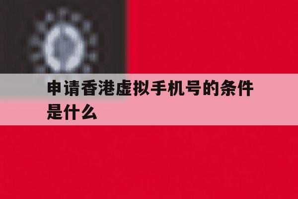 申请香港虚拟手机号的条件是什么 申请香港虚拟手机号的条件是什么