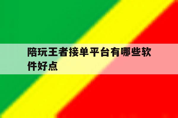陪玩王者接单平台有哪些软件好点 陪玩王者接单平台有哪些软件好点