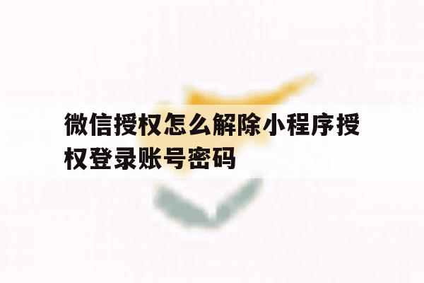 微信授权怎么解除小程序授权登录账号密码的简单介绍