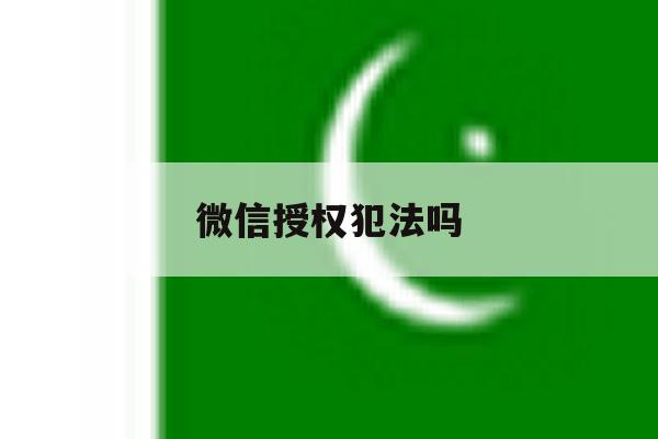 微信授权犯法吗 微信授权犯法吗