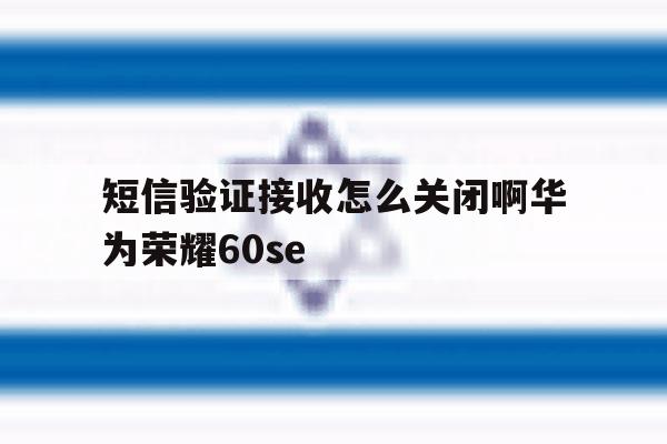 短信验证接收怎么关闭啊华为荣耀60se 短信验证接收怎么关闭啊华为荣耀60se