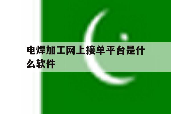 电焊加工网上接单平台是什么软件 电焊加工网上接单平台是什么软件