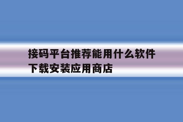 关于接码平台推荐能用什么软件下载安装应用商店的信息 关于接码平台推荐能用什么软件下载安装应用商店的信息