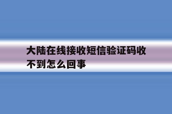 大陆在线接收短信验证码收不到怎么回事 大陆在线接收短信验证码收不到怎么回事