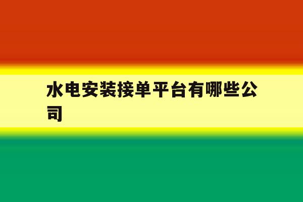 水电安装接单平台有哪些公司 水电安装接单平台有哪些公司