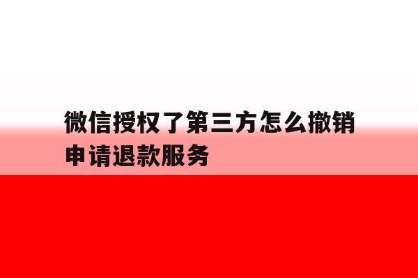 关于微信授权了第三方怎么撤销申请退款服务的信息 关于微信授权了第三方怎么撤销申请退款服务的信息