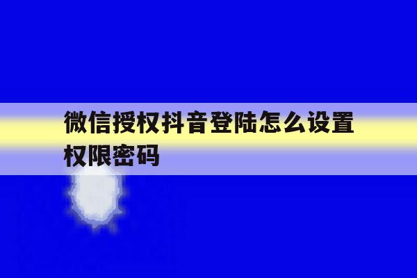 微信授权抖音登陆怎么设置权限密码 微信授权抖音登陆怎么设置权限密码