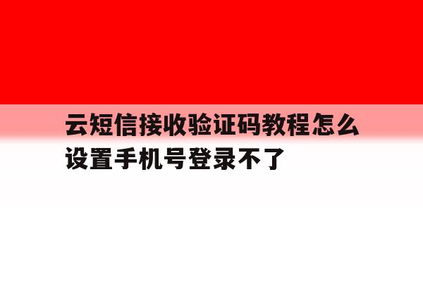 包含云短信接收验证码教程怎么设置手机号登录不了的词条 包含云短信接收验证码教程怎么设置手机号登录不了的词条